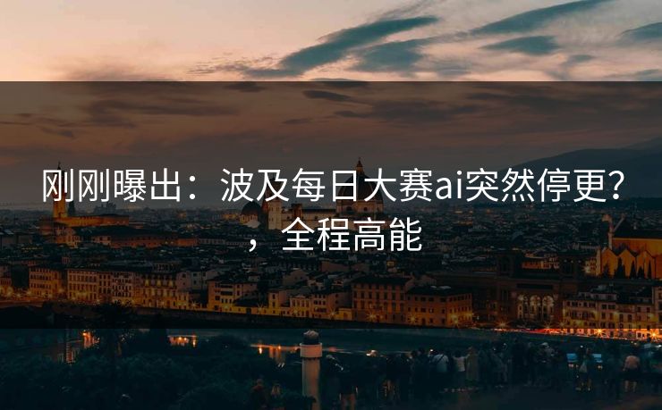 刚刚曝出:波及每日大赛ai突然停更?,全程高能 刚刚曝出:波及每日大赛ai突然停更?,全程高能