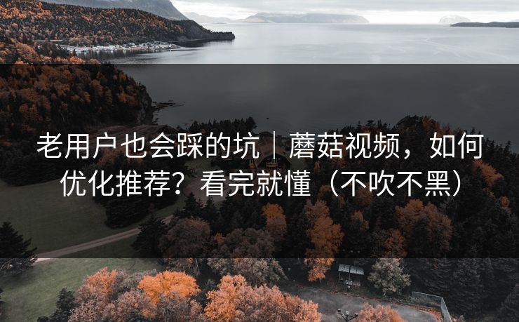 老用户也会踩的坑|蘑菇视频,如何优化推荐?看完就懂(不吹不黑) 老用户也会踩的坑|蘑菇视频,如何优化推荐?看完就懂(不吹不黑)
