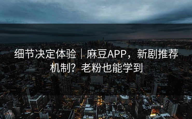 细节决定体验｜麻豆APP，新剧推荐机制？老粉也能学到