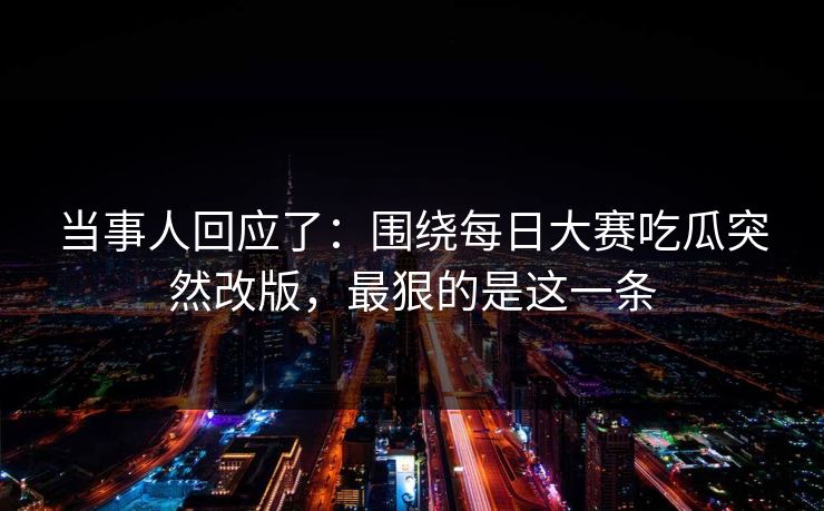 当事人回应了:围绕每日大赛吃瓜突然改版,最狠的是这一条 当事人回应了:围绕每日大赛吃瓜突然改版,最狠的是这一条
