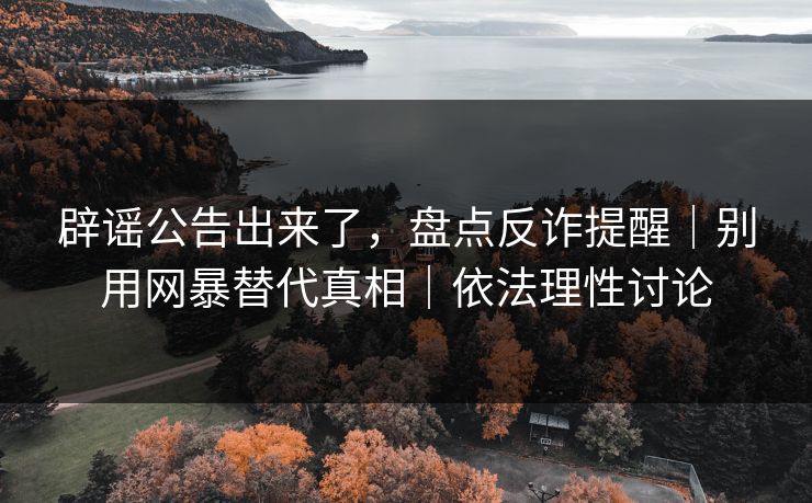 辟谣公告出来了，盘点反诈提醒｜别用网暴替代真相｜依法理性讨论