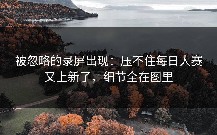 被忽略的录屏出现:压不住每日大赛又上新了,细节全在图里 被忽略的录屏出现:压不住每日大赛又上新了,细节全在图里
