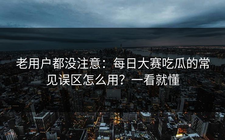 老用户都没注意：每日大赛吃瓜的常见误区怎么用？一看就懂