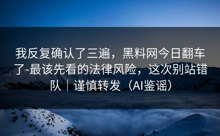 我反复确认了三遍，黑料网今日翻车了-最该先看的法律风险，这次别站错队｜谨慎转发（AI鉴谣）