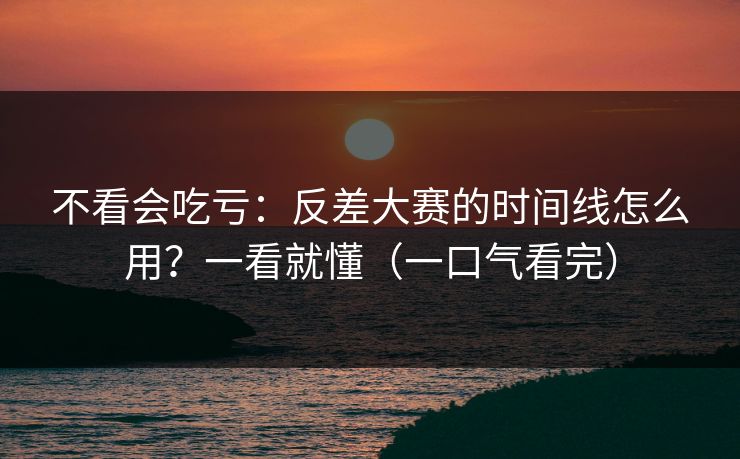 不看会吃亏：反差大赛的时间线怎么用？一看就懂（一口气看完）