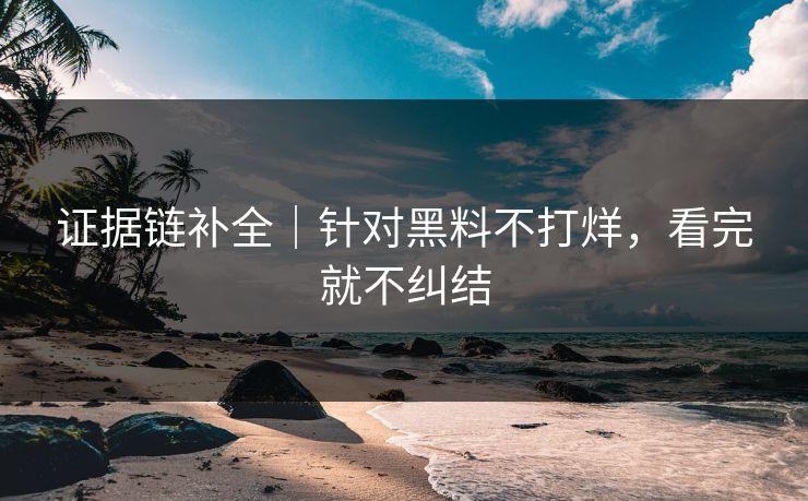 证据链补全｜针对黑料不打烊，看完就不纠结
