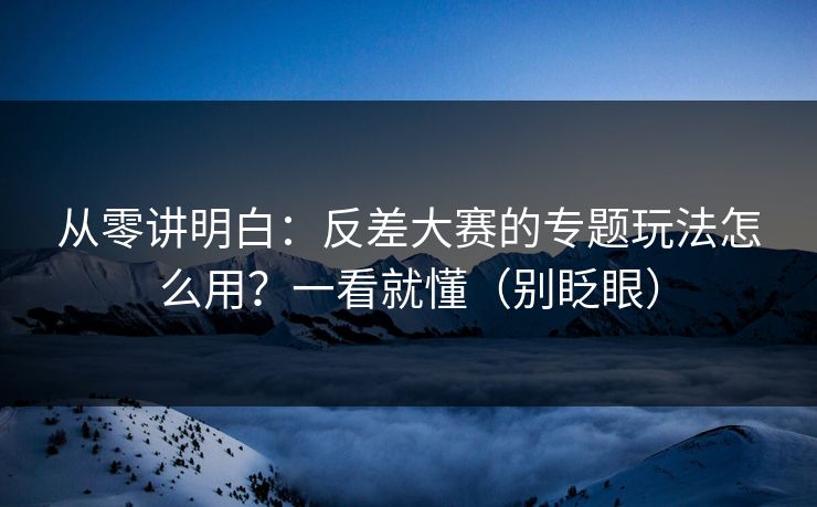 从零讲明白：反差大赛的专题玩法怎么用？一看就懂（别眨眼）