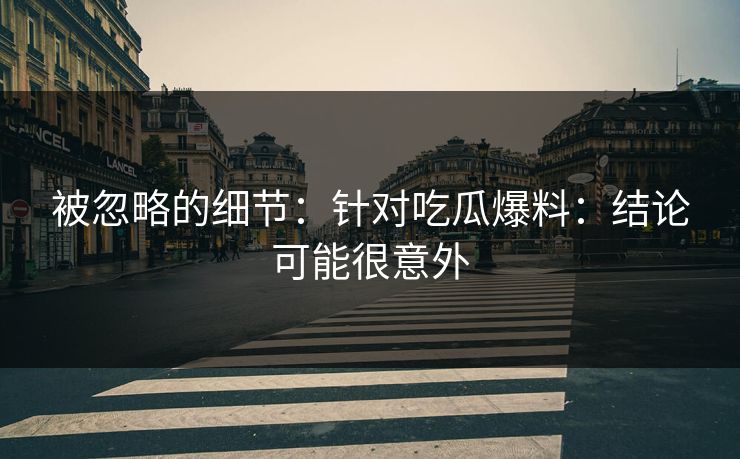 被忽略的细节：针对吃瓜爆料：结论可能很意外