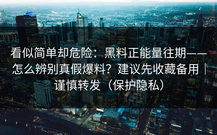 看似简单却危险：黑料正能量往期——怎么辨别真假爆料？建议先收藏备用｜谨慎转发（保护隐私）