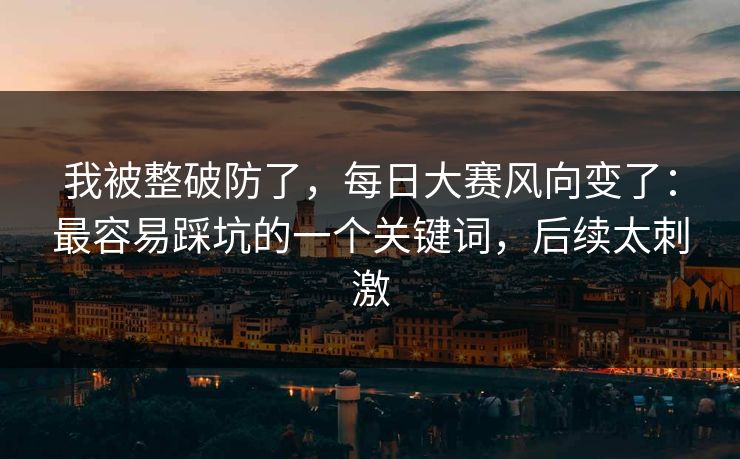 我被整破防了，每日大赛风向变了：最容易踩坑的一个关键词，后续太刺激