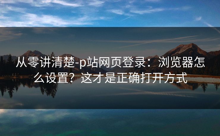 从零讲清楚-p站网页登录：浏览器怎么设置？这才是正确打开方式