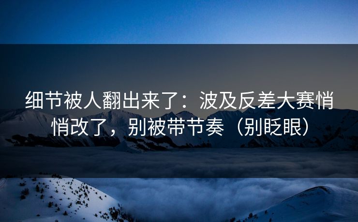 细节被人翻出来了:波及反差大赛悄悄改了,别被带节奏(别眨眼) 细节被人翻出来了:波及反差大赛悄悄改了,别被带节奏(别眨眼)