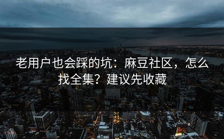 老用户也会踩的坑:麻豆社区,怎么找全集?建议先收藏 老用户也会踩的坑:麻豆社区,怎么找全集?建议先收藏