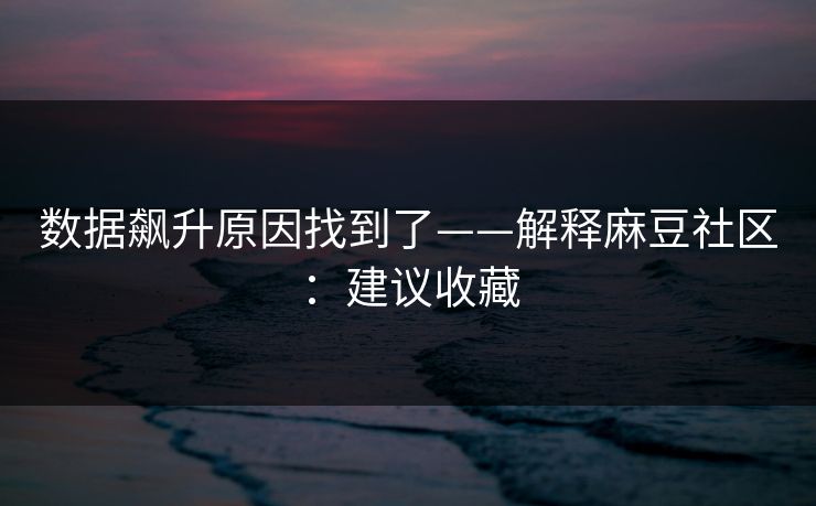 数据飙升原因找到了——解释麻豆社区:建议收藏 数据飙升原因找到了——解释麻豆社区:建议收藏