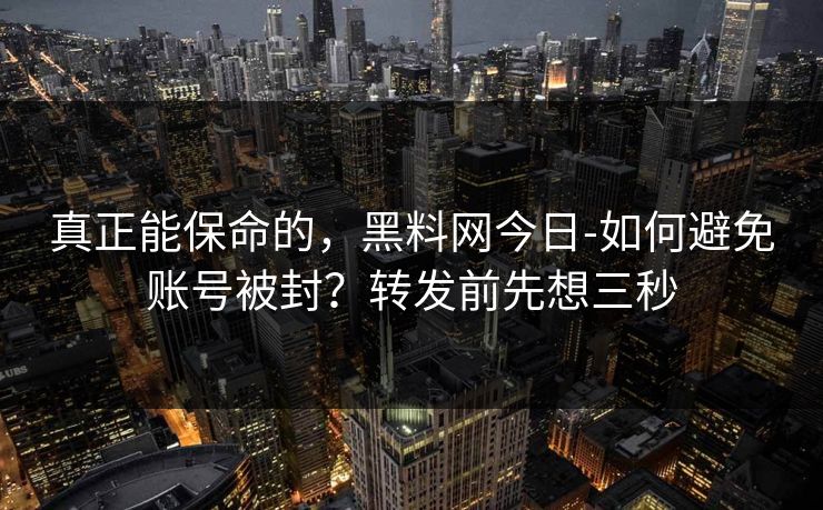 真正能保命的，黑料网今日-如何避免账号被封？转发前先想三秒