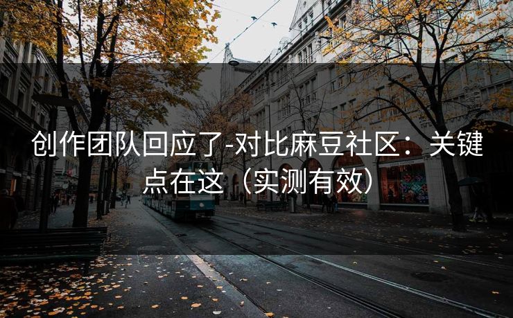 创作团队回应了-对比麻豆社区：关键点在这（实测有效）