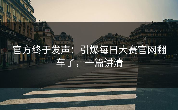 官方终于发声：引爆每日大赛官网翻车了，一篇讲清