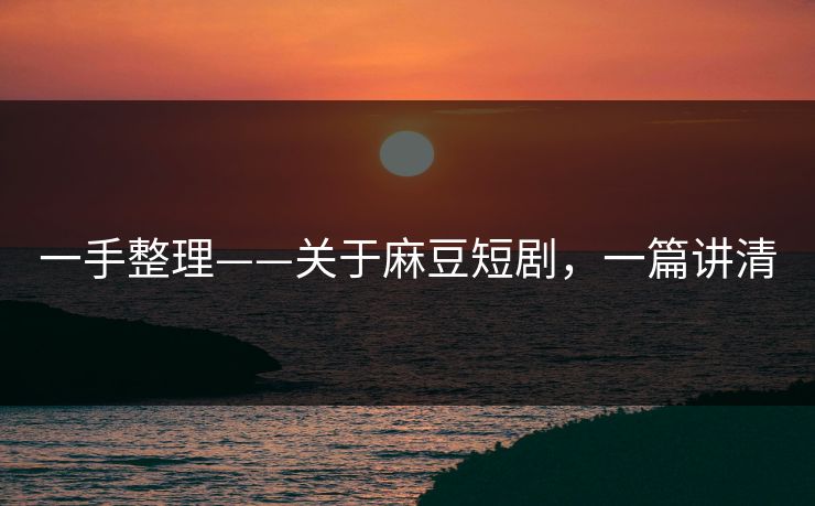 一手整理——关于麻豆短剧，一篇讲清