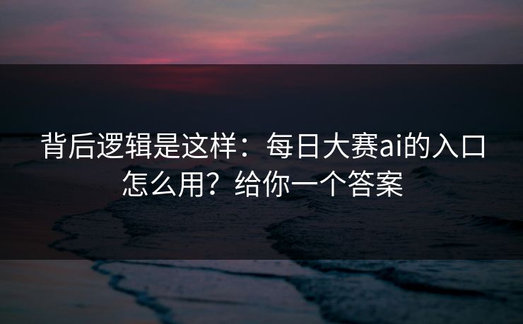 背后逻辑是这样：每日大赛ai的入口怎么用？给你一个答案