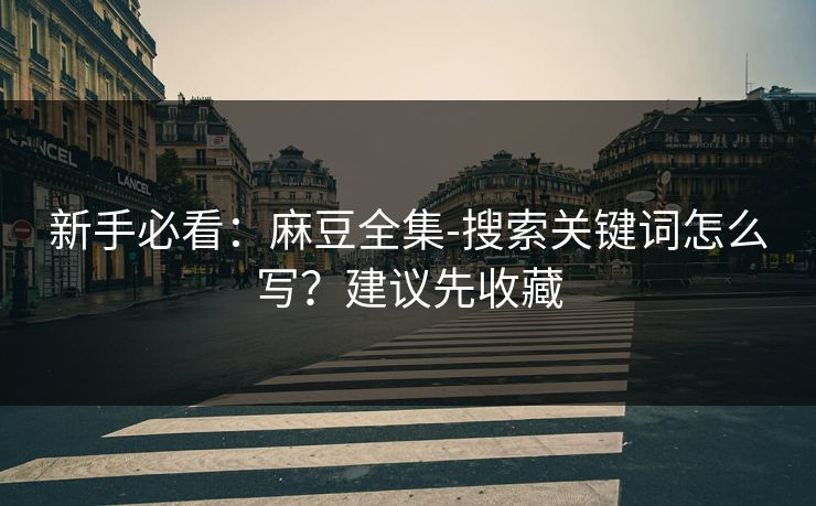 新手必看：麻豆全集-搜索关键词怎么写？建议先收藏