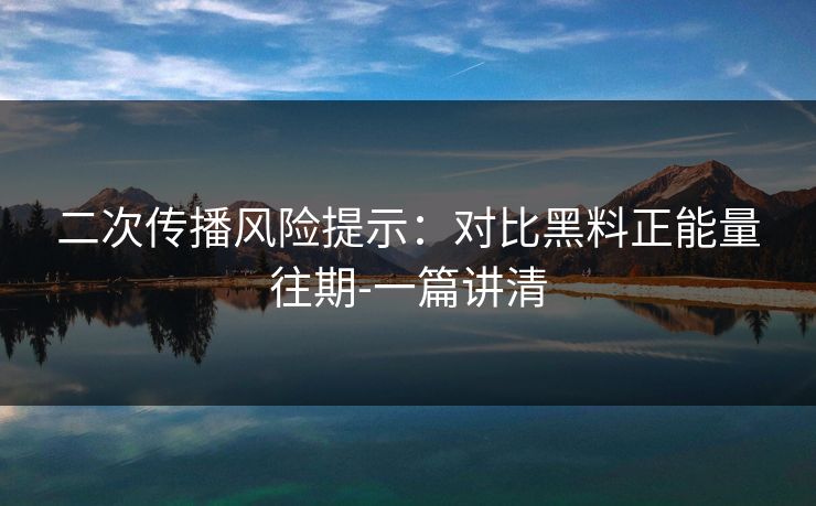 二次传播风险提示：对比黑料正能量往期-一篇讲清