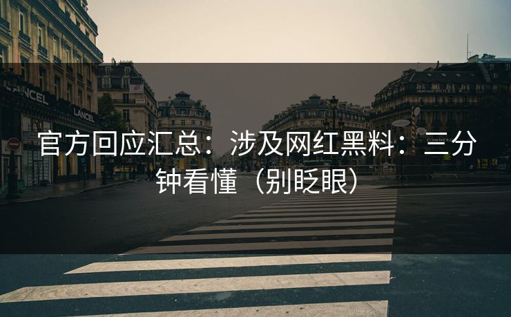 官方回应汇总：涉及网红黑料：三分钟看懂（别眨眼）