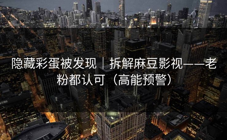 隐藏彩蛋被发现｜拆解麻豆影视——老粉都认可（高能预警）
