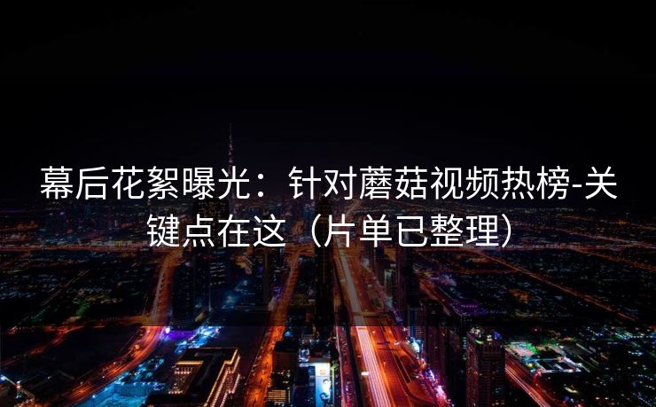 幕后花絮曝光：针对蘑菇视频热榜-关键点在这（片单已整理）