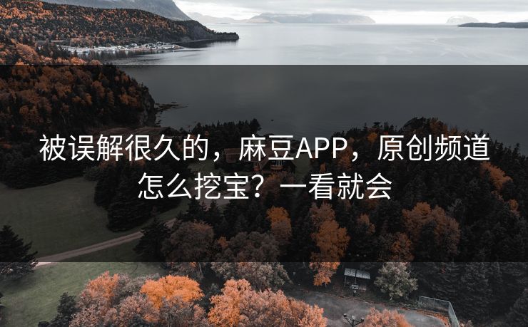 被误解很久的，麻豆APP，原创频道怎么挖宝？一看就会