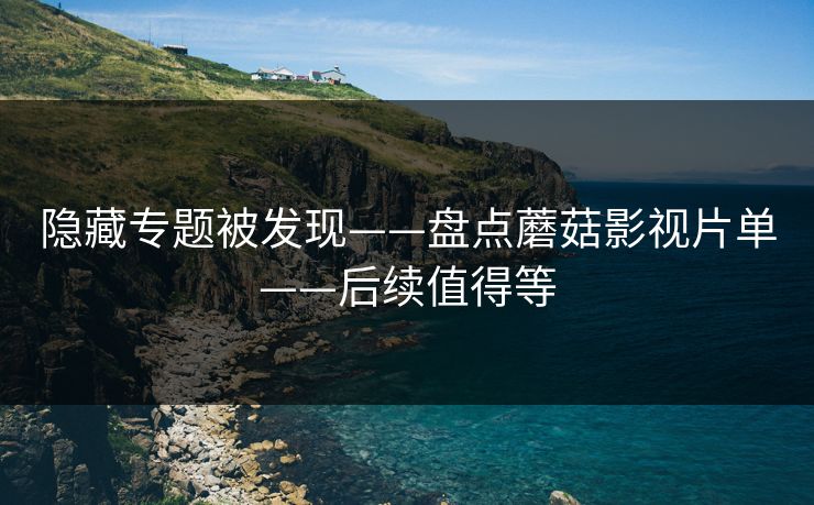 隐藏专题被发现——盘点蘑菇影视片单——后续值得等