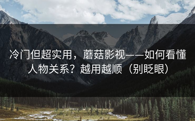 冷门但超实用，蘑菇影视——如何看懂人物关系？越用越顺（别眨眼）