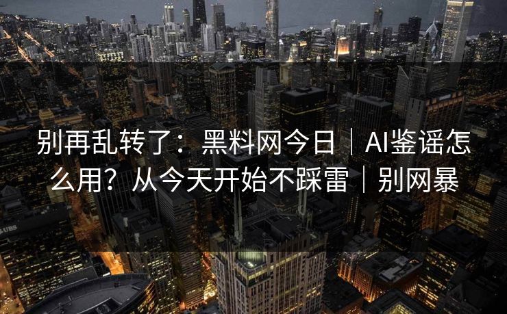别再乱转了：黑料网今日｜AI鉴谣怎么用？从今天开始不踩雷｜别网暴