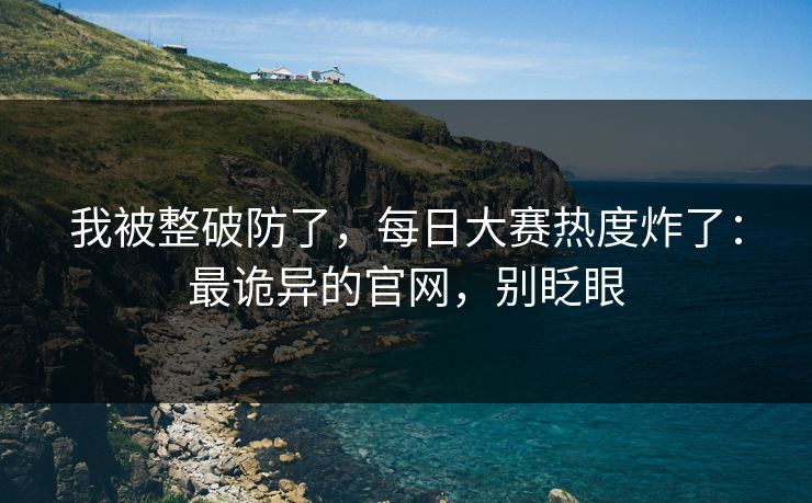 我被整破防了，每日大赛热度炸了：最诡异的官网，别眨眼