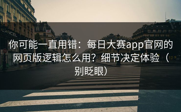 你可能一直用错：每日大赛app官网的网页版逻辑怎么用？细节决定体验（别眨眼）