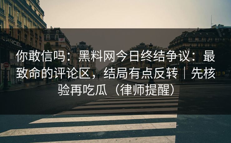 你敢信吗：黑料网今日终结争议：最致命的评论区，结局有点反转｜先核验再吃瓜（律师提醒）