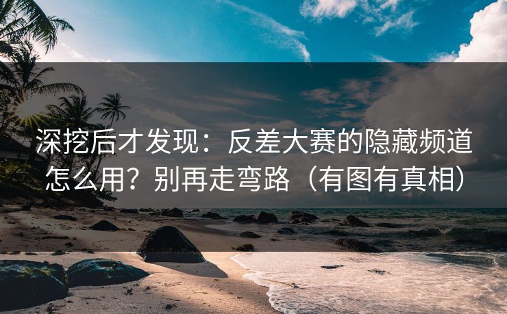 深挖后才发现：反差大赛的隐藏频道怎么用？别再走弯路（有图有真相）