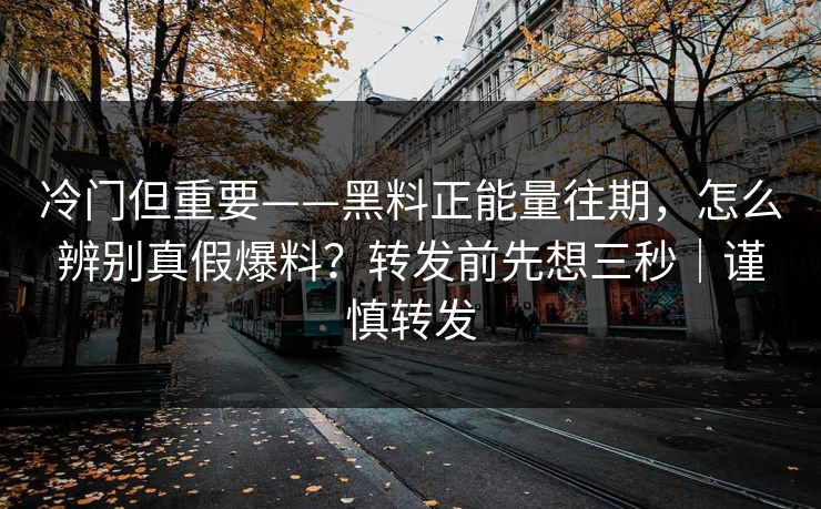 冷门但重要——黑料正能量往期，怎么辨别真假爆料？转发前先想三秒｜谨慎转发