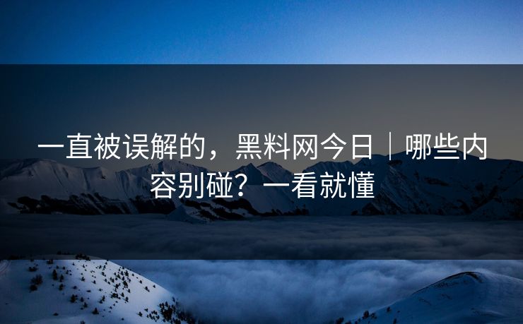 一直被误解的，黑料网今日｜哪些内容别碰？一看就懂