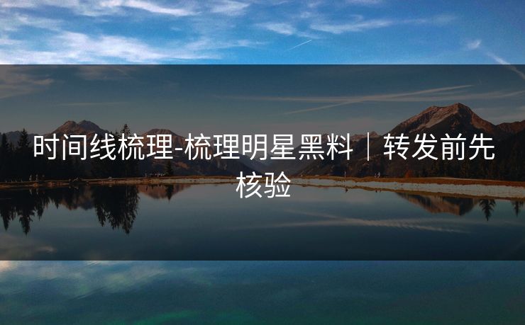 时间线梳理-梳理明星黑料｜转发前先核验