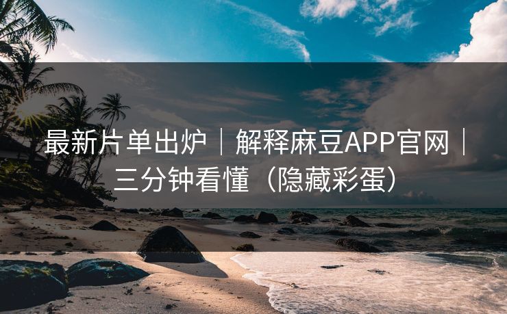 最新片单出炉｜解释麻豆APP官网｜三分钟看懂（隐藏彩蛋）