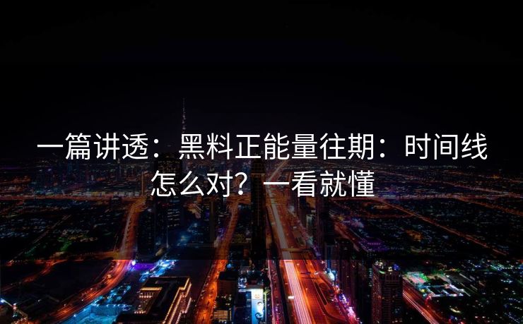 一篇讲透：黑料正能量往期：时间线怎么对？一看就懂