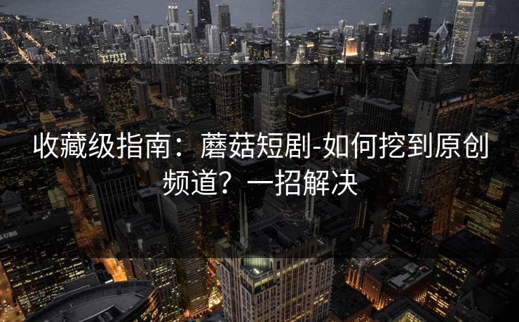 收藏级指南：蘑菇短剧-如何挖到原创频道？一招解决