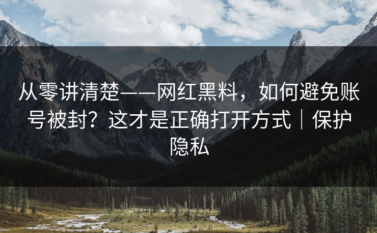 从零讲清楚——网红黑料，如何避免账号被封？这才是正确打开方式｜保护隐私