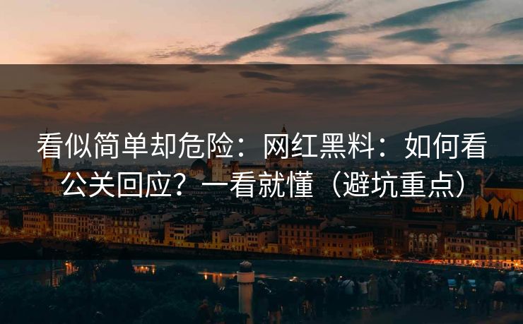 看似简单却危险：网红黑料：如何看公关回应？一看就懂（避坑重点）
