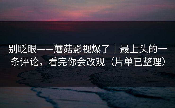 别眨眼——蘑菇影视爆了｜最上头的一条评论，看完你会改观（片单已整理）
