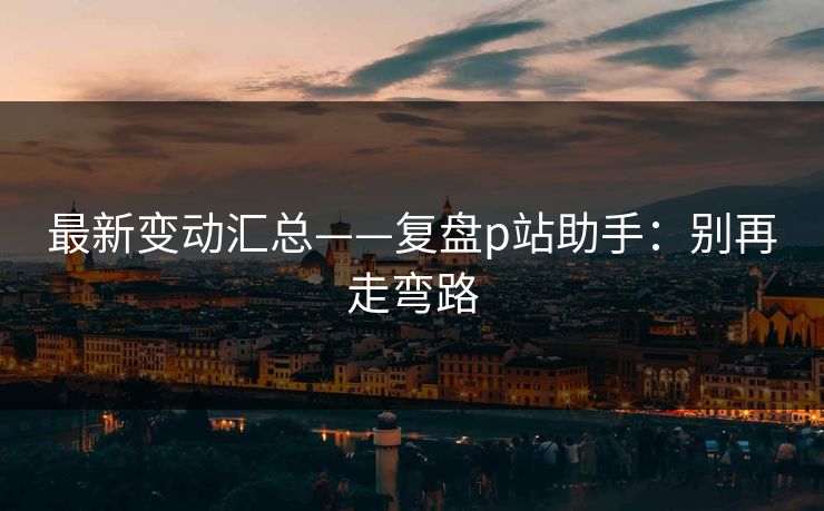 最新变动汇总——复盘p站助手：别再走弯路