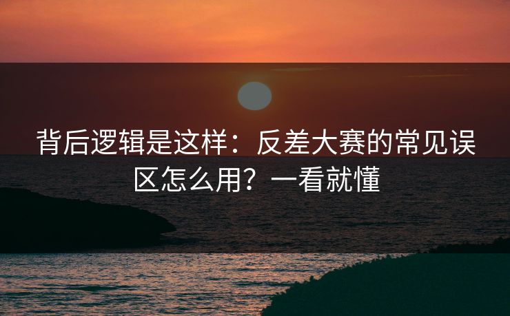 背后逻辑是这样：反差大赛的常见误区怎么用？一看就懂