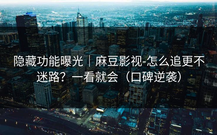 隐藏功能曝光｜麻豆影视-怎么追更不迷路？一看就会（口碑逆袭）