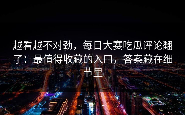 越看越不对劲，每日大赛吃瓜评论翻了：最值得收藏的入口，答案藏在细节里