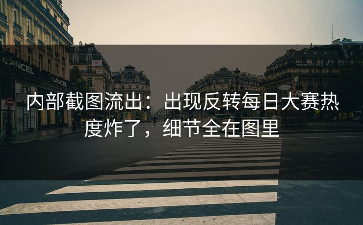 内部截图流出：出现反转每日大赛热度炸了，细节全在图里